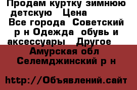 Продам куртку зимнюю детскую › Цена ­ 2 000 - Все города, Советский р-н Одежда, обувь и аксессуары » Другое   . Амурская обл.,Селемджинский р-н